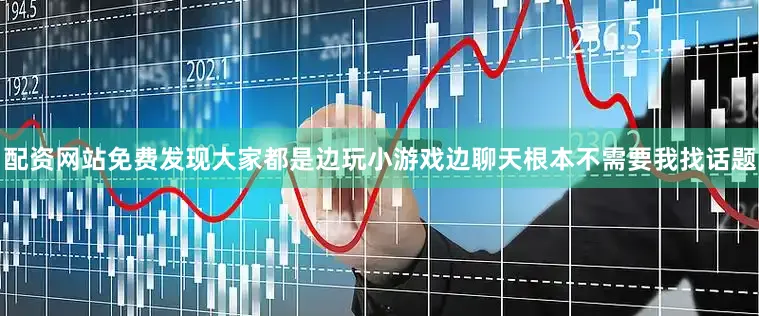 配资网站免费发现大家都是边玩小游戏边聊天根本不需要我找话题