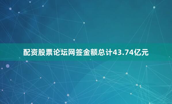 配资股票论坛网签金额总计43.74亿元