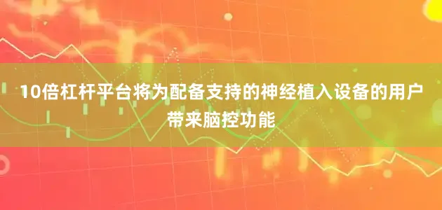 10倍杠杆平台将为配备支持的神经植入设备的用户带来脑控功能