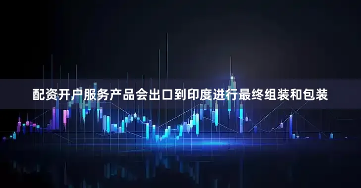 配资开户服务产品会出口到印度进行最终组装和包装