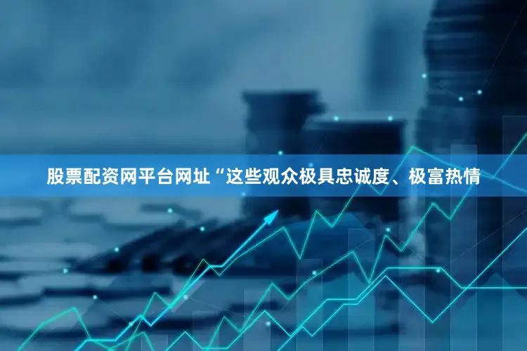 股票配资网平台网址“这些观众极具忠诚度、极富热情