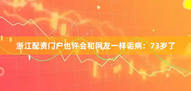 浙江配资门户也许会和网友一样诟病：73岁了