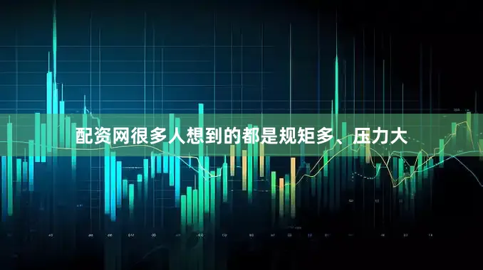 配资网很多人想到的都是规矩多、压力大