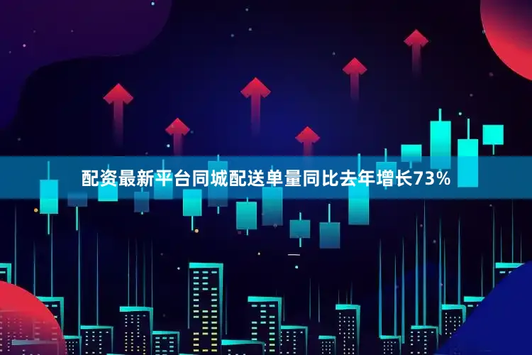 配资最新平台同城配送单量同比去年增长73%