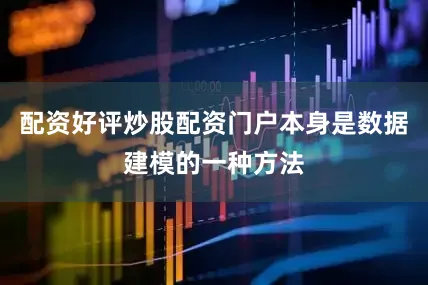 配资好评炒股配资门户本身是数据建模的一种方法