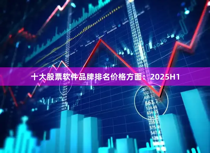 十大股票软件品牌排名价格方面：2025H1
