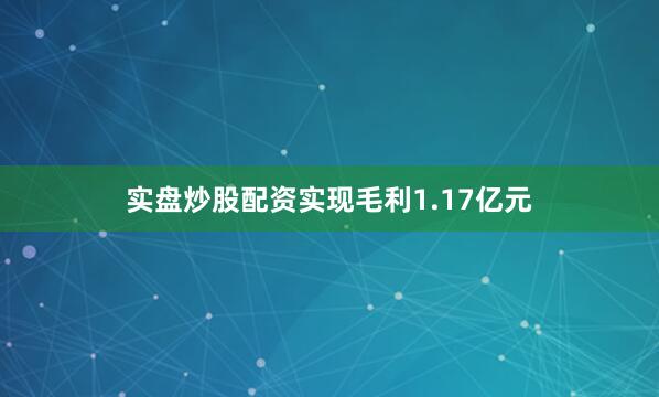 实盘炒股配资实现毛利1.17亿元