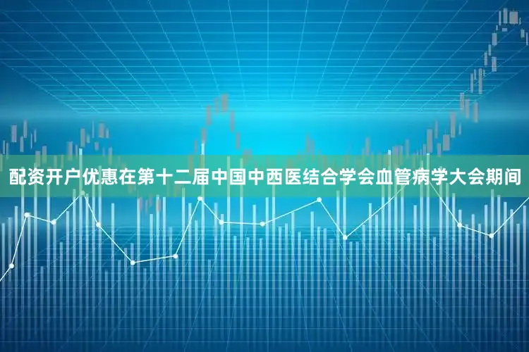 配资开户优惠在第十二届中国中西医结合学会血管病学大会期间