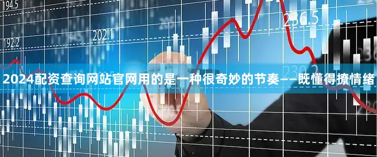 2024配资查询网站官网用的是一种很奇妙的节奏——既懂得撩情绪