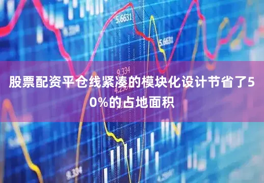 股票配资平仓线紧凑的模块化设计节省了50%的占地面积